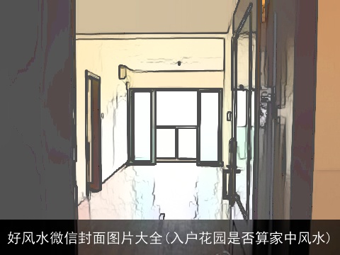 好风水微信封面图片大全(入户花园是否算家中风水)