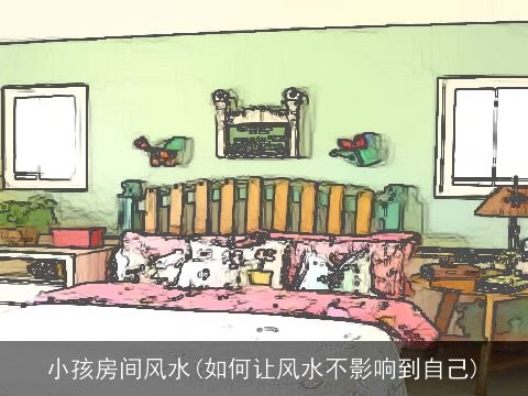 小孩房间风水(如何让风水不影响到自己)