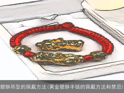 貔貅吊坠的佩戴方法(黄金貔貅手链的佩戴方法和禁忌)