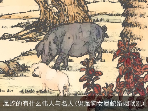 属蛇的有什么伟人与名人(男属狗女属蛇婚姻状况)