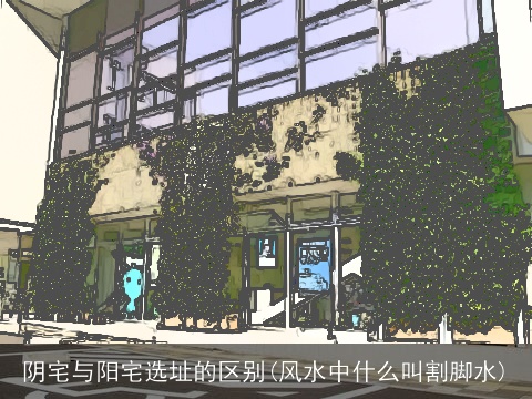 阴宅与阳宅选址的区别(风水中什么叫割脚水)