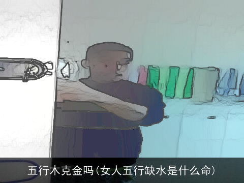 五行木克金吗(女人五行缺水是什么命)