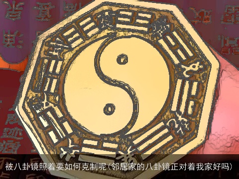 被八卦镜照着要如何克制呢(邻居家的八卦镜正对着我家好吗)