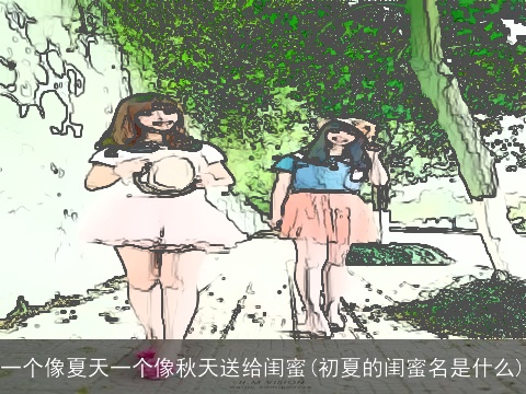 一个像夏天一个像秋天送给闺蜜(初夏的闺蜜名是什么)
