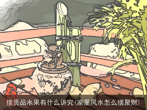 摆贡品水果有什么讲究(家里风水怎么摆聚财)
