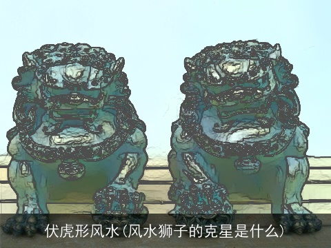 伏虎形风水(风水狮子的克星是什么)