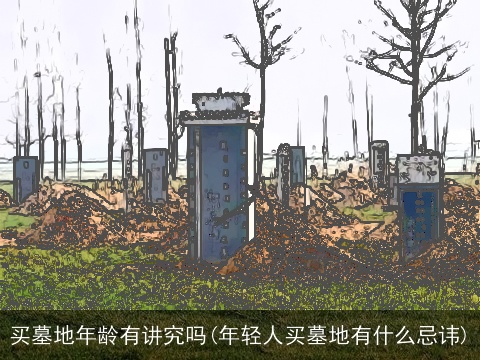 买墓地年龄有讲究吗(年轻人买墓地有什么忌讳)