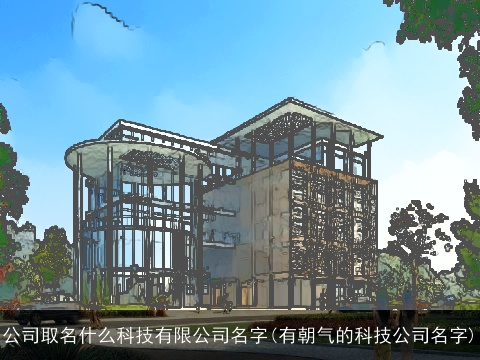 公司取名什么科技有限公司名字(有朝气的科技公司名字)