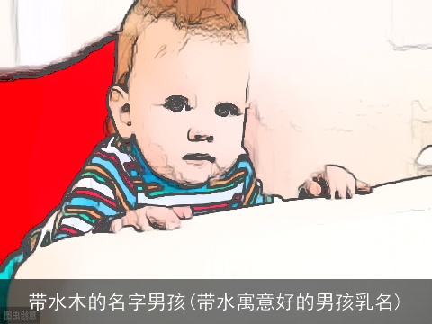 带水木的名字男孩(带水寓意好的男孩乳名)
