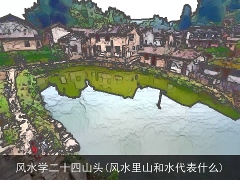 风水学二十四山头(风水里山和水代表什么)