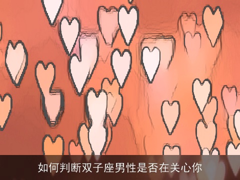 如何判断双子座男性是否在关心你