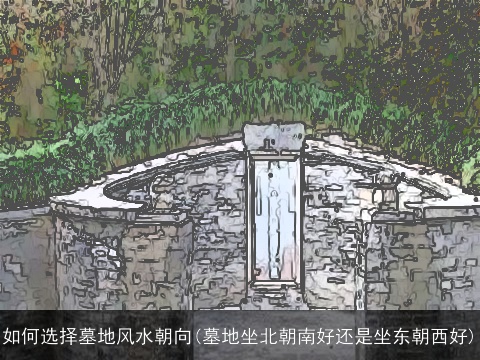 如何选择墓地风水朝向(墓地坐北朝南好还是坐东朝西好)