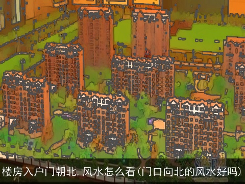 楼房入户门朝北,风水怎么看(门口向北的风水好吗)