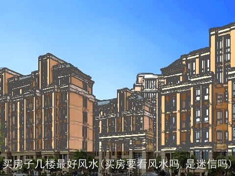 买房子几楼最好风水(买房要看风水吗,是迷信吗)