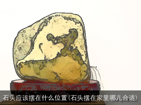 石头应该摆在什么位置(石头摆在家里哪儿合适)