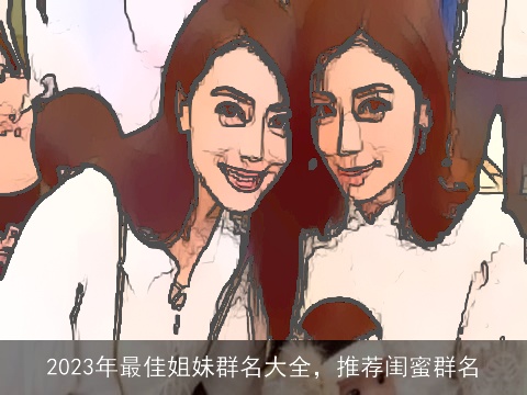 2023年最佳姐妹群名大全，推荐闺蜜群名