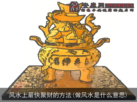 风水上最快聚财的方法(做风水是什么意思)