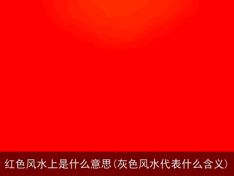 红色风水上是什么意思(灰色风水代表什么含义)