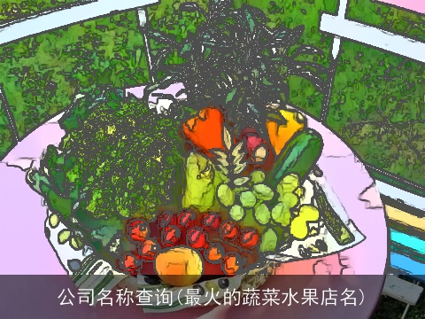 公司名称查询(最火的蔬菜水果店名)