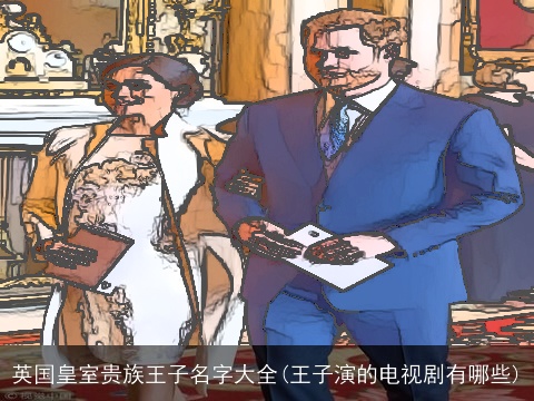 英国皇室贵族王子名字大全(王子演的电视剧有哪些)
