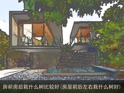 房前房后栽什么树比较好(房屋前后左右栽什么树好)