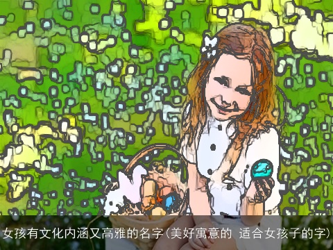 女孩有文化内涵又高雅的名字(美好寓意的 适合女孩子的字)