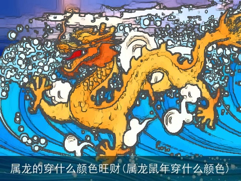 属龙的穿什么颜色旺财(属龙鼠年穿什么颜色)