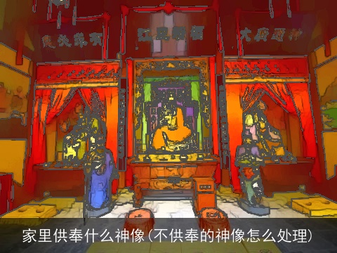 家里供奉什么神像(不供奉的神像怎么处理)