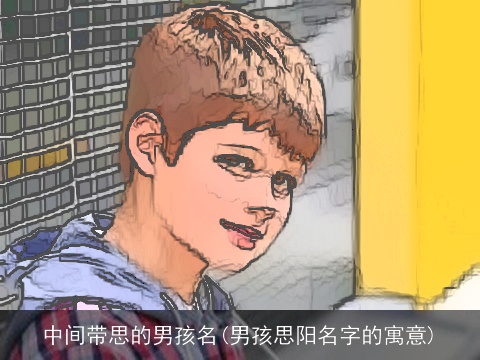 中间带思的男孩名(男孩思阳名字的寓意)