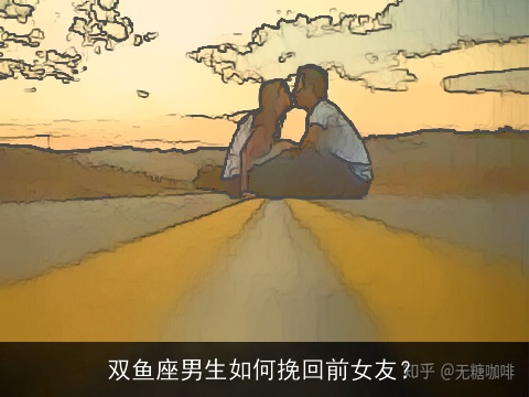 双鱼座男生如何挽回前女友？