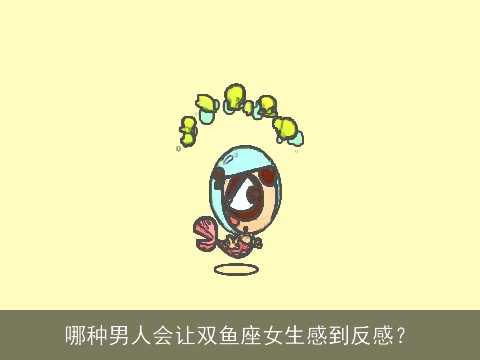 哪种男人会让双鱼座女生感到反感？