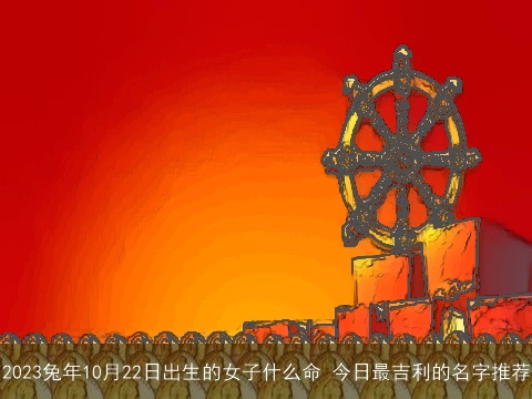 2023兔年10月22日出生的女子什么命 今日最吉利的名字推荐
