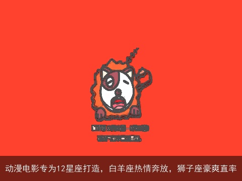 动漫电影专为12星座打造，白羊座热情奔放，狮子座豪爽直率