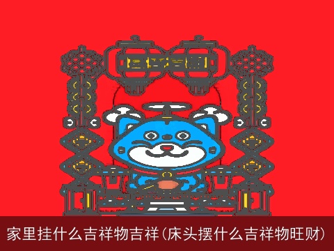 家里挂什么吉祥物吉祥(床头摆什么吉祥物旺财)