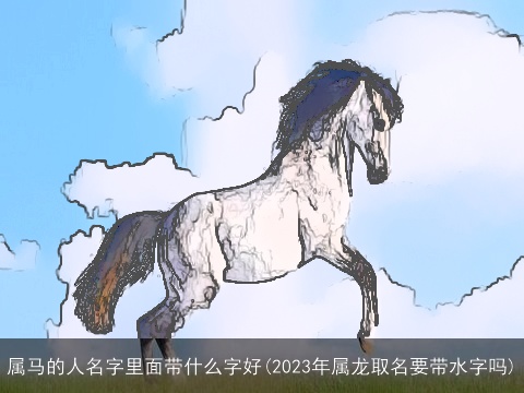 属马的人名字里面带什么字好(2023年属龙取名要带水字吗)