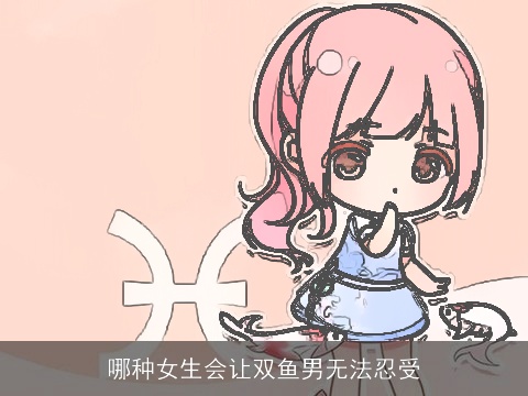 哪种女生会让双鱼男无法忍受