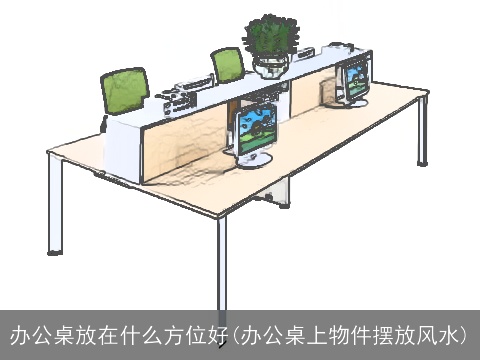 办公桌放在什么方位好(办公桌上物件摆放风水)