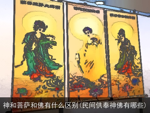神和菩萨和佛有什么区别(民间供奉神佛有哪些)
