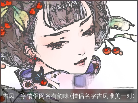 古风三字情侣网名有韵味(情侣名字古风唯美一对)