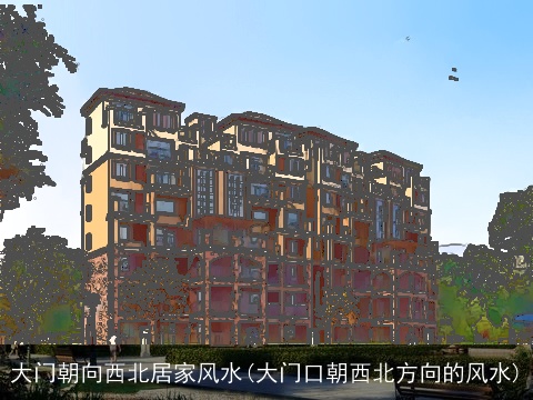 大门朝向西北居家风水(大门口朝西北方向的风水)