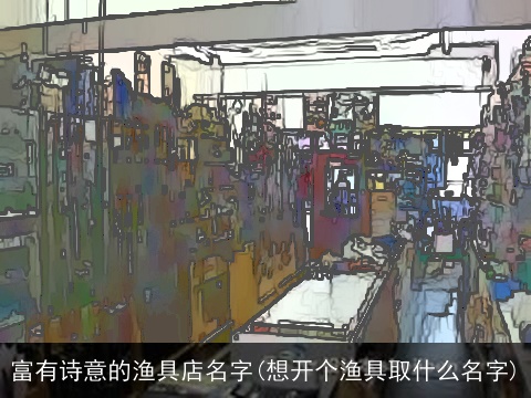 富有诗意的渔具店名字(想开个渔具取什么名字)