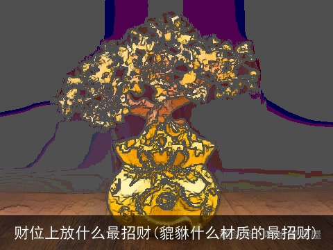 财位上放什么最招财(貔貅什么材质的最招财)