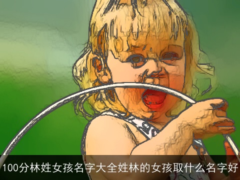100分林姓女孩名字大全姓林的女孩取什么名字好