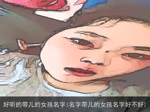 好听的带儿的女孩名字(名字带儿的女孩名字好不好)