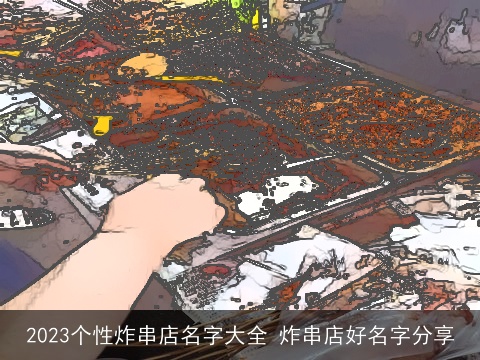 2023个性炸串店名字大全 炸串店好名字分享