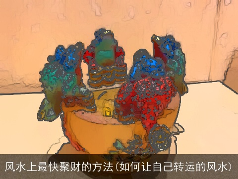 风水上最快聚财的方法(如何让自己转运的风水)