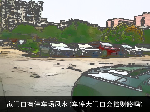 家门口有停车场风水(车停大门口会挡财路吗)