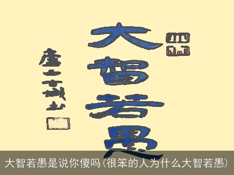 大智若愚是说你傻吗(很笨的人为什么大智若愚)