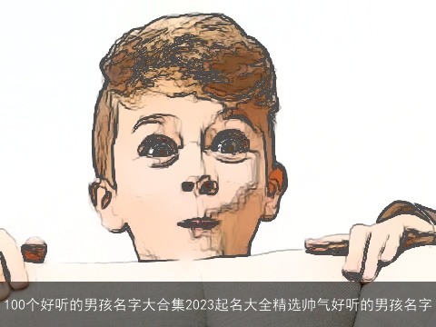 100个好听的男孩名字大合集2023起名大全精选帅气好听的男孩名字