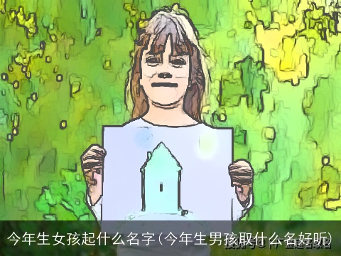 今年生女孩起什么名字(今年生男孩取什么名好听)